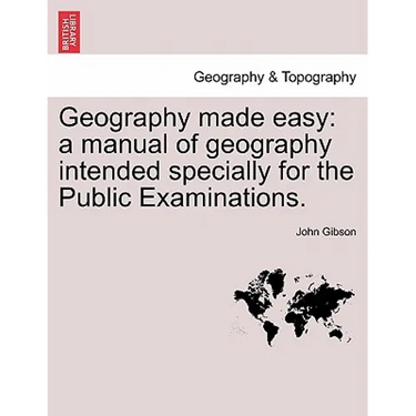 Geography Made Easy: A Manual of Geography Intended Specially for the Public Examinations.