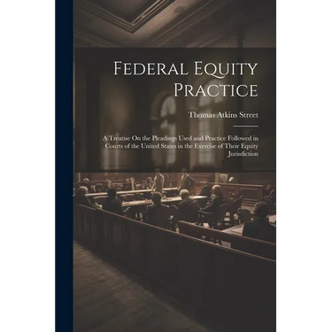 Federal Equity Practice: A Treatise On the Pleadings Used and Practice Followed in Courts of the United States in the Exercise of Their Equity