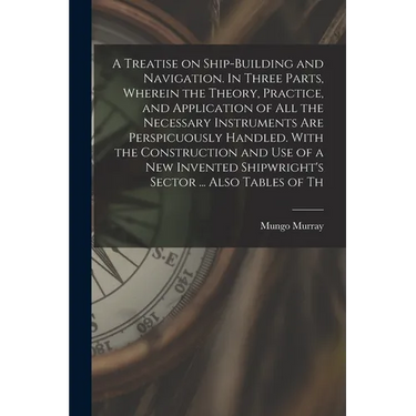 A Treatise on Ship-building and Navigation. In Three Parts, Wherein the Theory, Practice, and Application of all the Necessary Instruments are Perspic