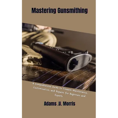 Mastering Gunsmithing: A Comprehensive Guide to Firearm Maintenance, Customization, and Repairs for Beginners and Experts