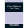 A Tribute To The Memory Of Peter Collinson: With Some Notice Of Dr. Darlington'S Memorials Of John Bartram And Humphry Marshall