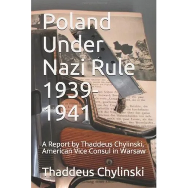 Poland Under Nazi Rule 1939-41: A Report Written by Thaddeus H. Chylinski, Vice Consul at the US Consular Office in Warsaw November 13, 1941