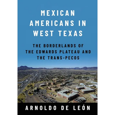 Mexican Americans in West Texas: The Borderlands of the Edwards Plateau and the Trans-Pecos
