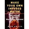 Make Your Own Infused Water: The Healthy and Fun Way to Stay Hydrated