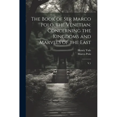 The Book of Ser Marco Polo, the Venetian: Concerning the Kingdoms and Marvels of the East: V.1