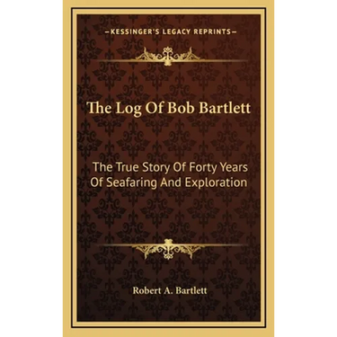 The Log Of Bob Bartlett: The True Story Of Forty Years Of Seafaring And Exploration