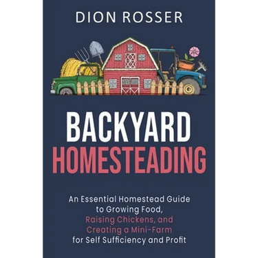 Backyard Homesteading: An Essential Homestead Guide to Growing Food, Raising Chickens, and Creating a Mini-Farm for Self Sufficiency and Prof