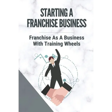 Starting A Franchise Business: Franchise As A Business With Training Wheels: Guide To Franchise Your Business