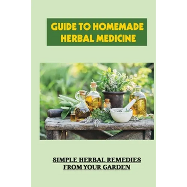 Guide To Homemade Herbal Medicine: Simple Herbal Remedies From Your Garden: Healthy Herbs And How To Use Them