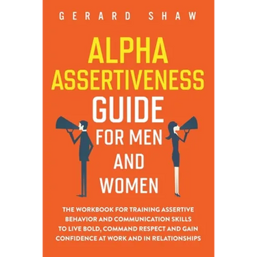 Alpha Assertiveness Guide for Men and Women: The Workbook for Training Assertive Behavior and Communication Skills to Live Bold, Command Respect and G
