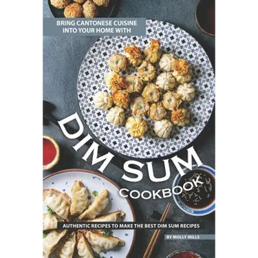 Bring Cantonese Cuisine into Your Home With Dim Sum Cookbook: Authentic Recipes to Make the Best Dim Sum Recipes
