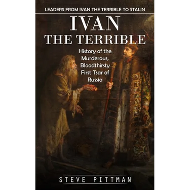 Ivan the Terrible: Leaders From Ivan the Terrible to Stalin (History of the Murderous, Bloodthirsty First Tsar of Russia)