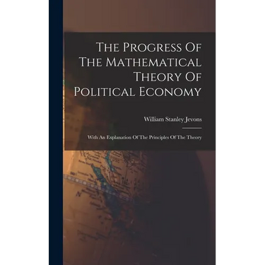 The Progress Of The Mathematical Theory Of Political Economy: With An Explanation Of The Principles Of The Theory