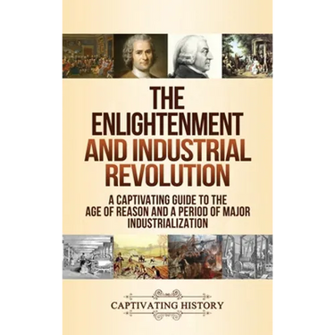 The Enlightenment and Industrial Revolution: A Captivating Guide to the Age of Reason and a Period of Major Industrialization