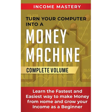 Turn Your Computer Into a Money Machine: Learn the Fastest and Easiest Way to Make Money From Home and Grow Your Income as a Beginner Complete Volume