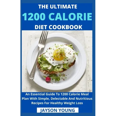 The Ultimate 1200 Calorie Diet Cookbook: An Essential Guide To 1200 Calorie Meal Plan With Simple, Delectable And Nutritious Recipes For Healthy Weigh