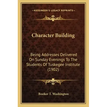 Character Building: Being Addresses Delivered On Sunday Evenings To The Students Of Tuskegee Institute (1902)