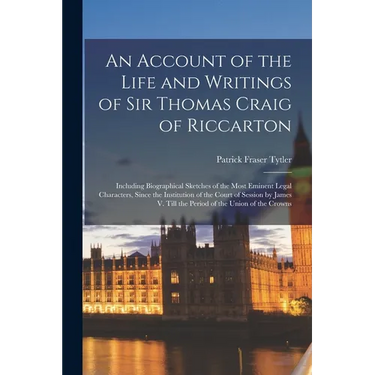 An Account of the Life and Writings of Sir Thomas Craig of Riccarton: Including Biographical Sketches of the Most Eminent Legal Characters, Since the