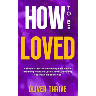 HOW TO BE LOVED; 7 Simple Steps to Embracing Inner Peace, Breaking Negative Cycles, and Cultivating Healing in Relationships