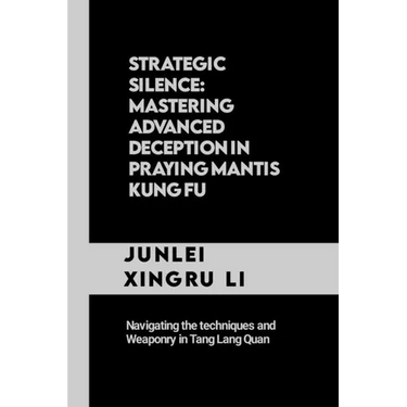 Strategic Silence: Mastering Advanced Deception in Praying Mantis Kung Fu: Navigating the techniques and Weaponry in Tang Lang Quan