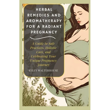 Herbal Remedies and Aromatherapy for a Radiant Pregnancy: A Guide to Safe Practice, Holistic Care and Celebrating Your Unique Pregnancy Journey