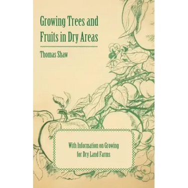 Growing Trees and Fruits in Dry Areas - With Information on Growing for Dry Land Farms