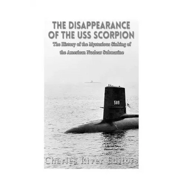 The Disappearance of the USS Scorpion: The History of the Mysterious Sinking of the American Nuclear Submarine