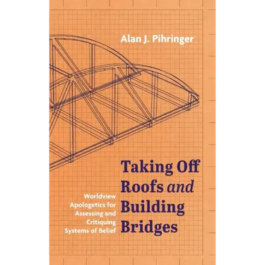 Taking Off Roofs and Building Bridges: Worldview Apologetics for Assessing and Critiquing Systems of Belief