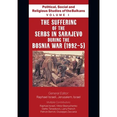 Political, Social and Religious Studies of the Balkans - Volume I - The Suffering of the Serbs in Sarajevo during the Bosnia War (1992-5)