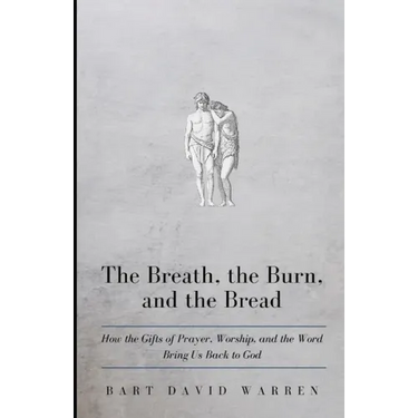 The Breath, the Burn, and the Bread: How the gifts of Prayer, Worship, and the Word Bring Us Back to God