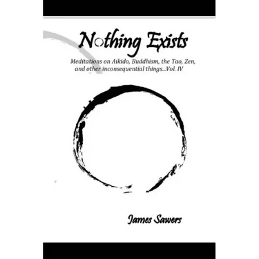 Nothing Exists: Meditations on Aikido, Buddhism, the Tao, Zen, and other inconsequential things...Vol. IV