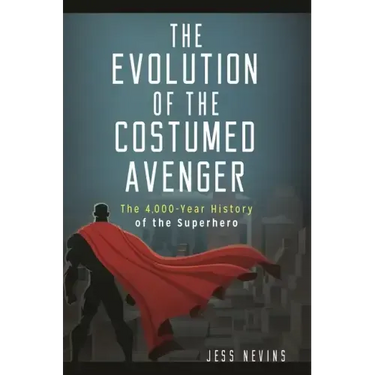 The Evolution of the Costumed Avenger: The 4,000-Year History of the Superhero