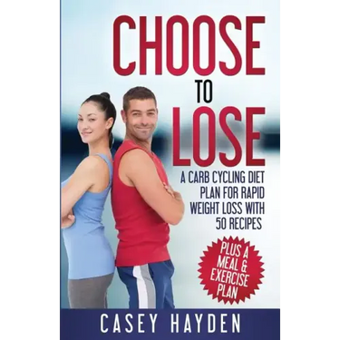 Choose to Lose: A Carb Cycling Diet Plan for Rapid Weight Loss with 50 Recipes plus a Meal & Exercise Plan