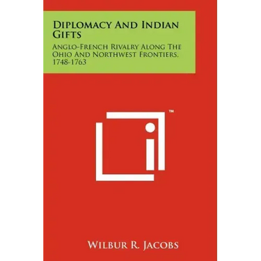 Diplomacy And Indian Gifts: Anglo-French Rivalry Along The Ohio And Northwest Frontiers, 1748-1763