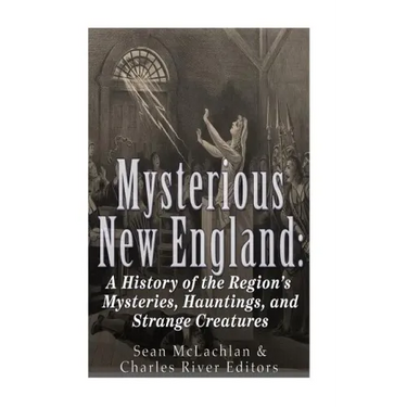 Mysterious New England: A History of the Region's Mysteries, Hauntings, and Strange Creatures