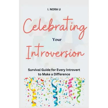 Celebrating Your Introversion: Survival Guide for Every Introvert to Make a Difference