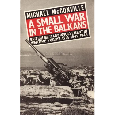 A Small War in the Balkans: British Military Involvement in Wartime Yugoslavia 1941-1945