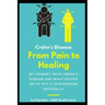 Crohn's Disease - From Pain To Healing: My Journey With Crohn's Disease and What Helped Me Put It In Remission Naturally