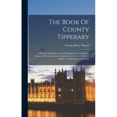 The Book Of County Tipperary: A Manual And Directory For Manufacturers, Merchants, Traders, Professional Men, Land-owners, Farmers, Tourists, Angler