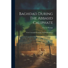 Baghdad During The Abbasid Caliphate: From Contemporary Arabic And Persian Sources
