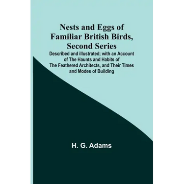 Nests and Eggs of Familiar British Birds, Second Series; Described and Illustrated; with an Account of the Haunts and Habits of the Feathered Architec
