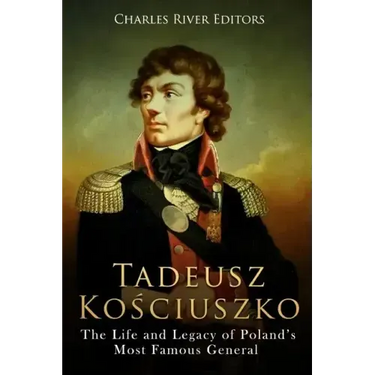 Tadeusz Kosciuszko: The Life and Legacy of Poland's Most Famous General