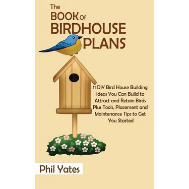 The Book of Birdhouse Plans: 11 DIY Bird House Building Ideas You Can Build to Attract and Retain Birds Plus Tools, Placement and Maintenance Tips to