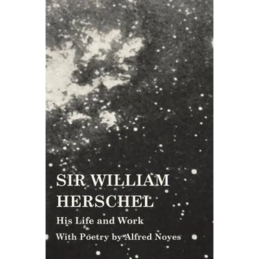 Sir William Herschel - His Life and Work - With Poetry by Alfred Noyes