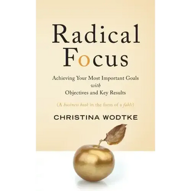 Radical Focus: Achieving Your Most Important Goals with Objectives and Key Results