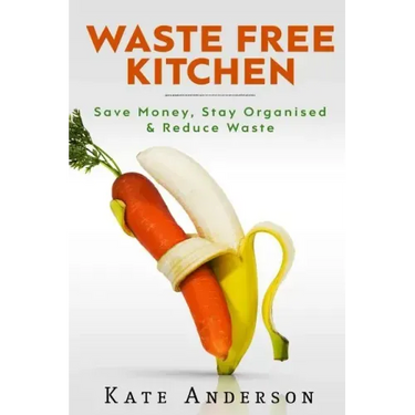 Waste Free Kitchen: Save Money, Stay Organized & Reduce Waste