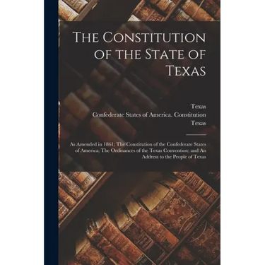 The Constitution of the State of Texas: as Amended in 1861; The Constitution of the Confederate States of America; The Ordinances of the Texas Convent
