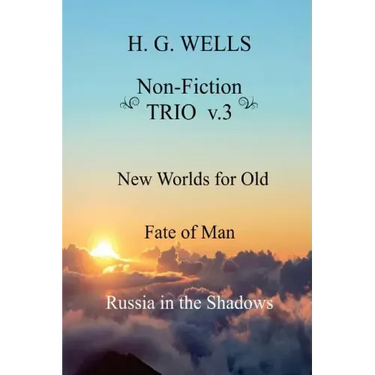 H. G. Wells Non-Fiction TRIO v.3: New Worlds for Old, The Fate of Man, Russia in the Shadows