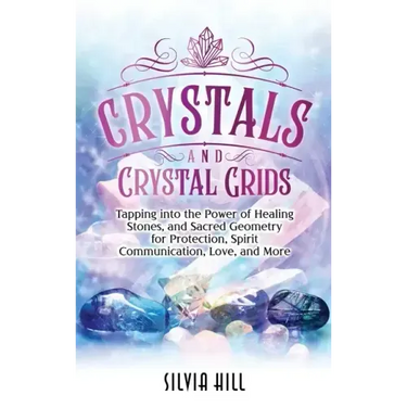 Crystals and Crystal Grids: Tapping into the Power of Healing Stones, and Sacred Geometry for Protection, Spirit Communication, Love, and More