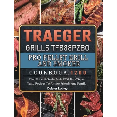 Traeger Grills TFB88PZBO Pro Pellet Grill and Smoker Cookbook 1200: The Ultimate Guide With 1200 Days Super Tasty Recipes To Amaze Friends And Family